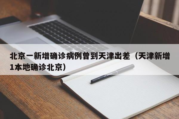 北京一新增确诊病例曾到天津出差（天津新增1本地确诊北京）