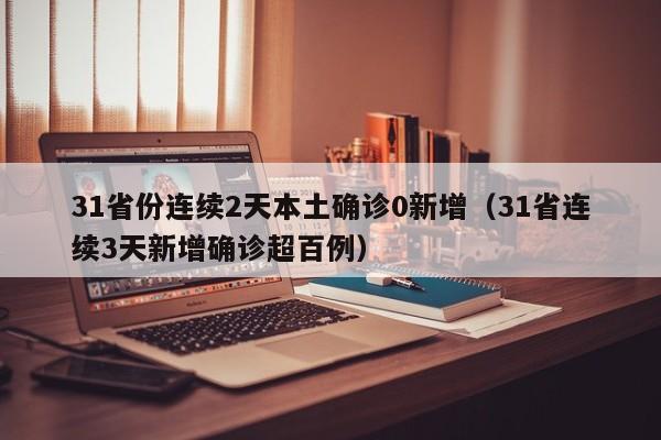 31省份连续2天本土确诊0新增（31省连续3天新增确诊超百例）