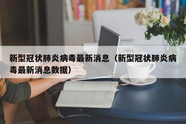 新型冠状肺炎病毒最新消息（新型冠状肺炎病毒最新消息数据）