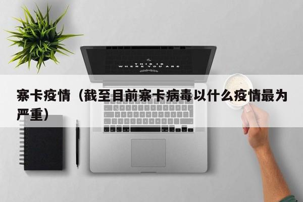 寨卡疫情（截至目前寨卡病毒以什么疫情最为严重）
