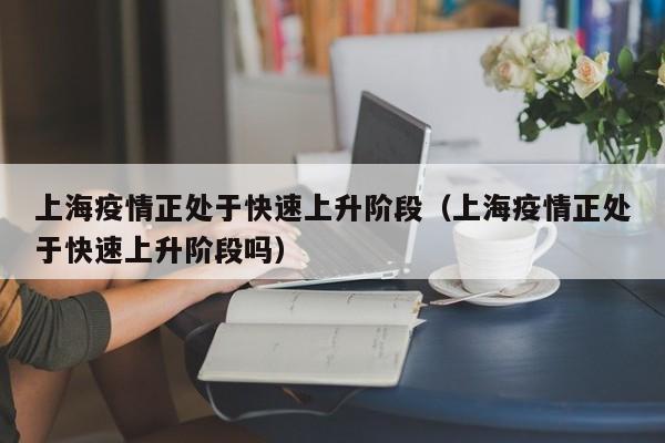 上海疫情正处于快速上升阶段（上海疫情正处于快速上升阶段吗）