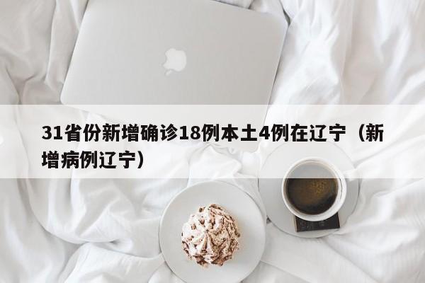31省份新增确诊18例本土4例在辽宁（新增病例辽宁）
