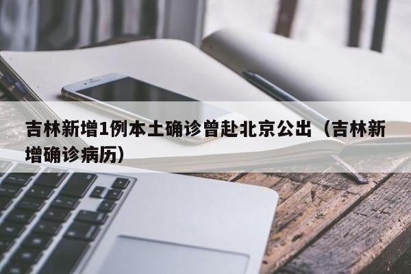 吉林新增1例本土确诊曾赴北京公出（吉林新增确诊病历）