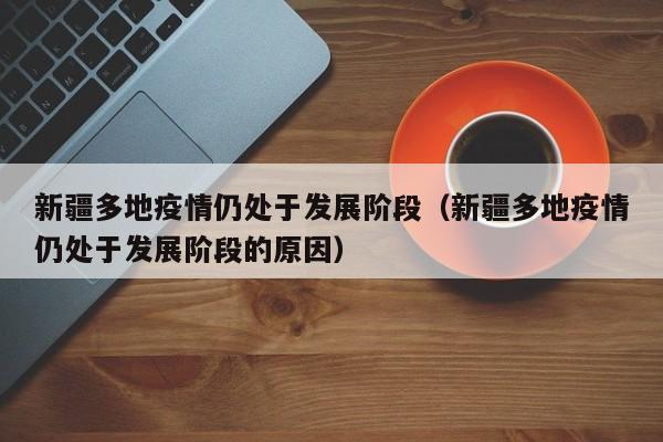 新疆多地疫情仍处于发展阶段（新疆多地疫情仍处于发展阶段的原因）