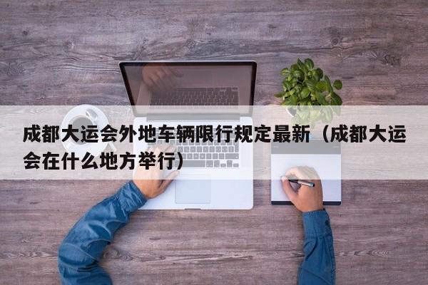 成都大运会外地车辆限行规定最新（成都大运会在什么地方举行）