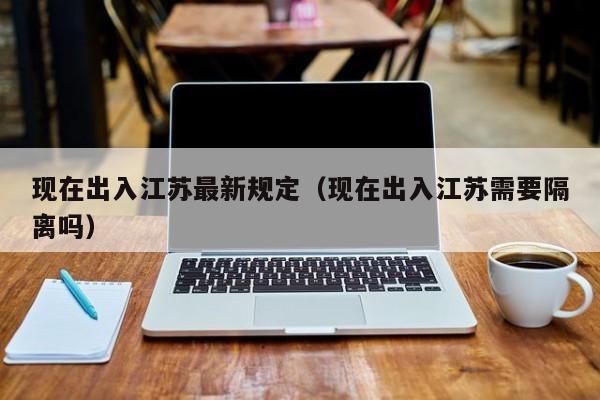 现在出入江苏最新规定（现在出入江苏需要隔离吗）