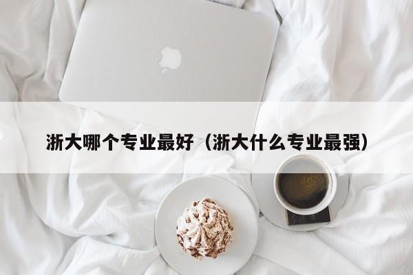 浙大哪个专业最好（浙大什么专业最强）