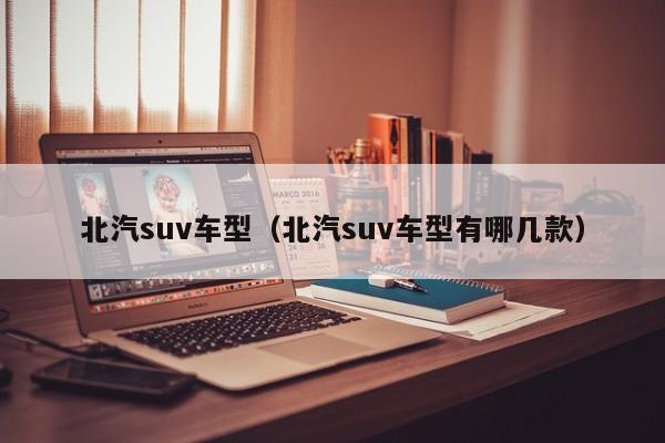 北汽suv车型（北汽suv车型有哪几款）