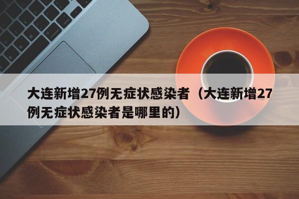 大连新增27例无症状感染者（大连新增27例无症状感染者是哪里的）
