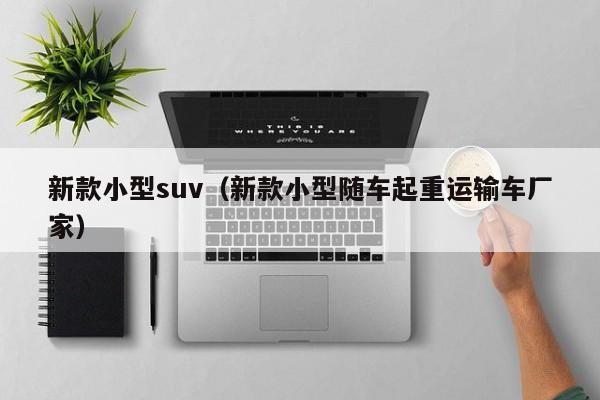 新款小型suv（新款小型随车起重运输车厂家）