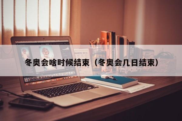冬奥会啥时候结束（冬奥会几日结束）
