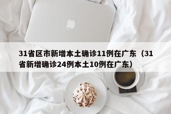 31省区市新增本土确诊11例在广东（31省新增确诊24例本土10例在广东）