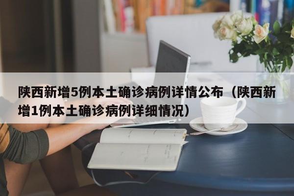 陕西新增5例本土确诊病例详情公布（陕西新增1例本土确诊病例详细情况）