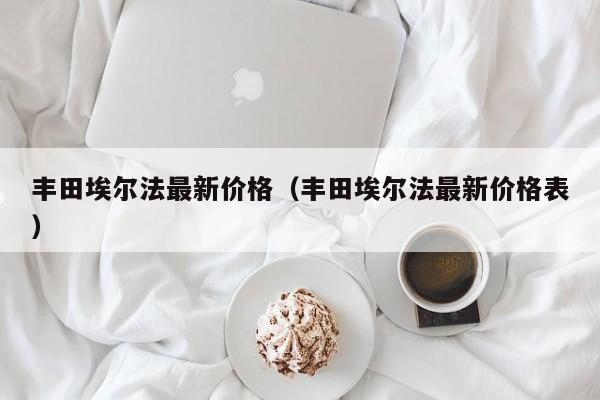 丰田埃尔法最新价格（丰田埃尔法最新价格表）