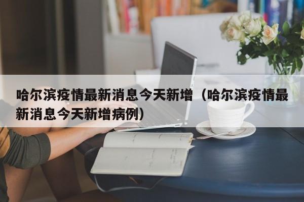 哈尔滨疫情最新消息今天新增（哈尔滨疫情最新消息今天新增病例）