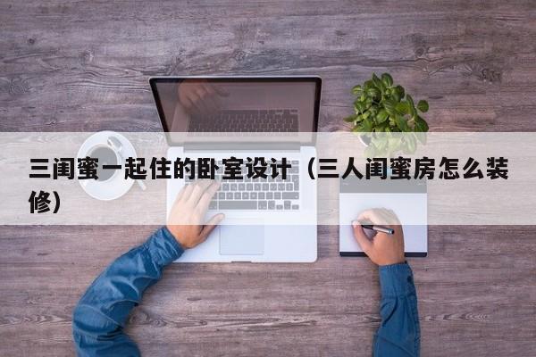 三闺蜜一起住的卧室设计（三人闺蜜房怎么装修）