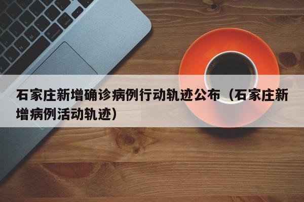 石家庄新增确诊病例行动轨迹公布（石家庄新增病例活动轨迹）