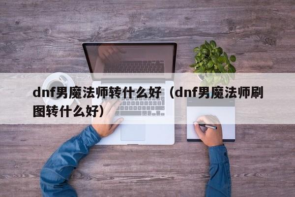 dnf男魔法师转什么好（dnf男魔法师刷图转什么好）
