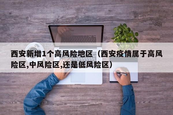 西安新增1个高风险地区（西安疫情属于高风险区,中风险区,还是低风险区）