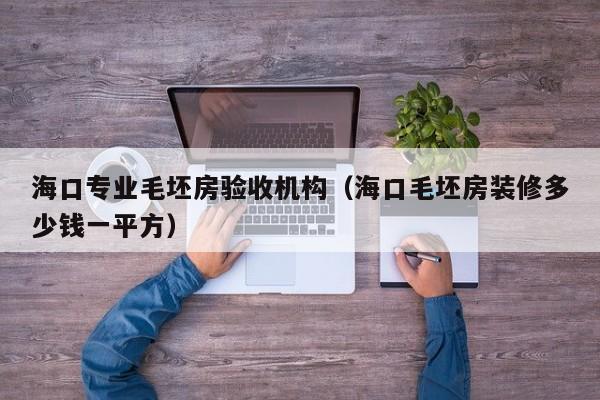 海口专业毛坯房验收机构（海口毛坯房装修多少钱一平方）