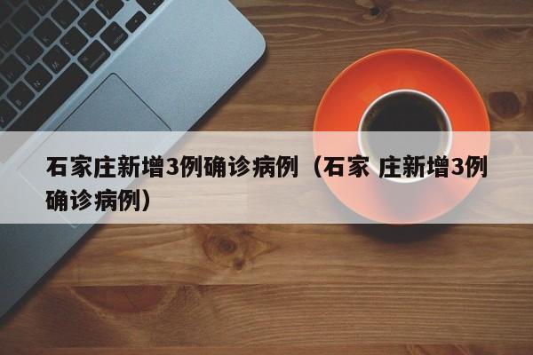 石家庄新增3例确诊病例（石家 庄新增3例确诊病例）