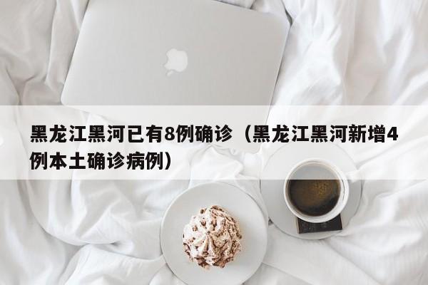 黑龙江黑河已有8例确诊（黑龙江黑河新增4例本土确诊病例）