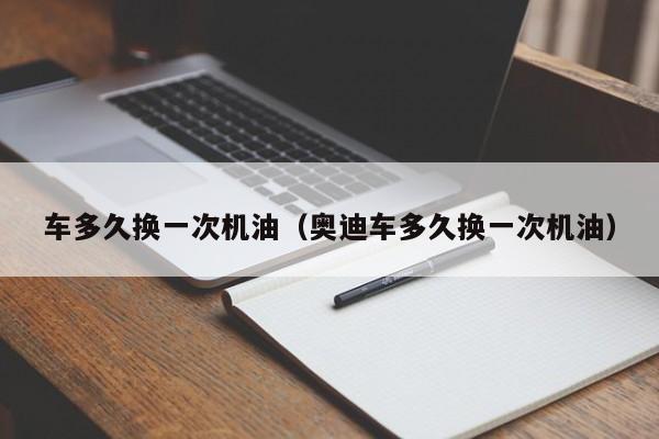 车多久换一次机油（奥迪车多久换一次机油）
