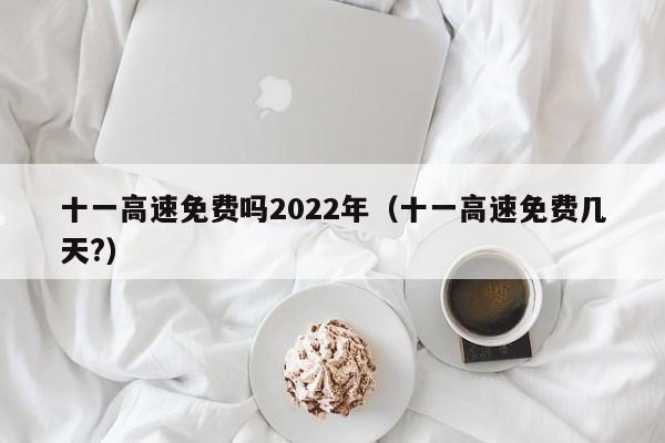 十一高速免费吗2022年（十一高速免费几天?）