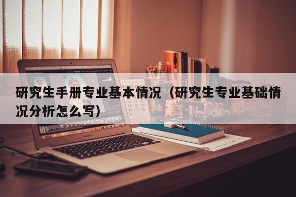 研究生手册专业基本情况（研究生专业基础情况分析怎么写）