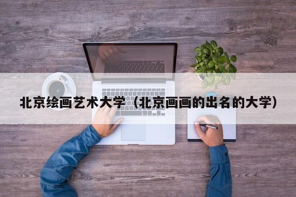 北京绘画艺术大学（北京画画的出名的大学）