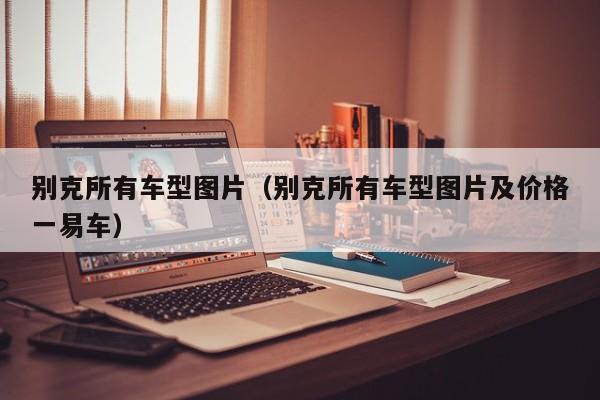别克所有车型图片（别克所有车型图片及价格一易车）