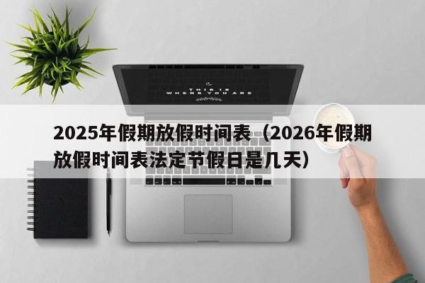 2025年假期放假时间表（2026年假期放假时间表法定节假日是几天）