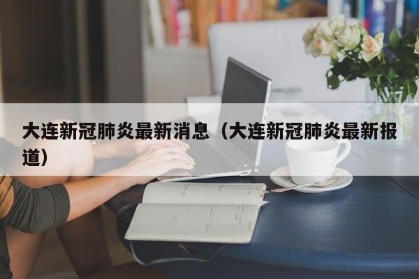 大连新冠肺炎最新消息（大连新冠肺炎最新报道）