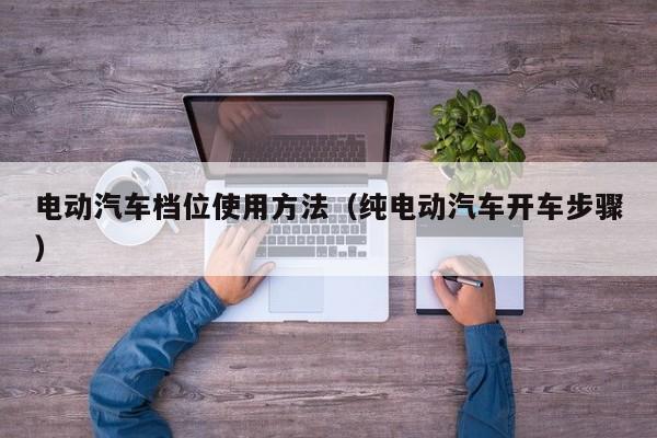 电动汽车档位使用方法（纯电动汽车开车步骤）