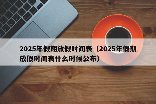 2025年假期放假时间表（2025年假期放假时间表什么时候公布）