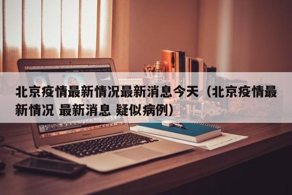 北京疫情最新情况最新消息今天（北京疫情最新情况 最新消息 疑似病例）