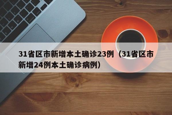 31省区市新增本土确诊23例（31省区市新增24例本土确诊病例）