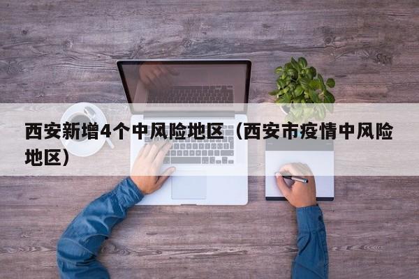西安新增4个中风险地区（西安市疫情中风险地区）