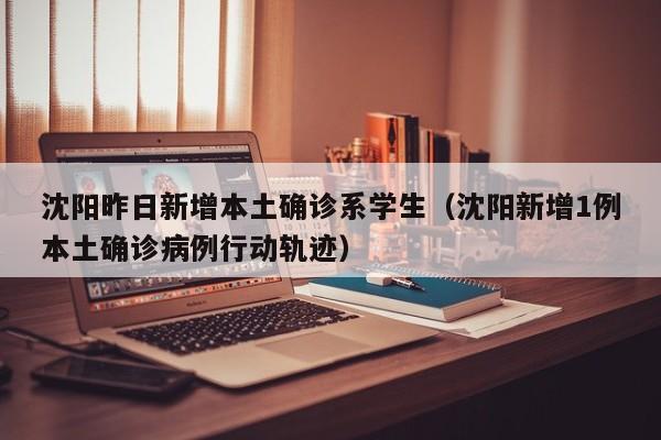 沈阳昨日新增本土确诊系学生（沈阳新增1例本土确诊病例行动轨迹）