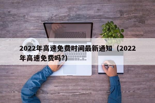 2022年高速免费时间最新通知（2022年高速免费吗?）