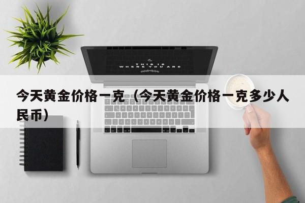 今天黄金价格一克（今天黄金价格一克多少人民币）
