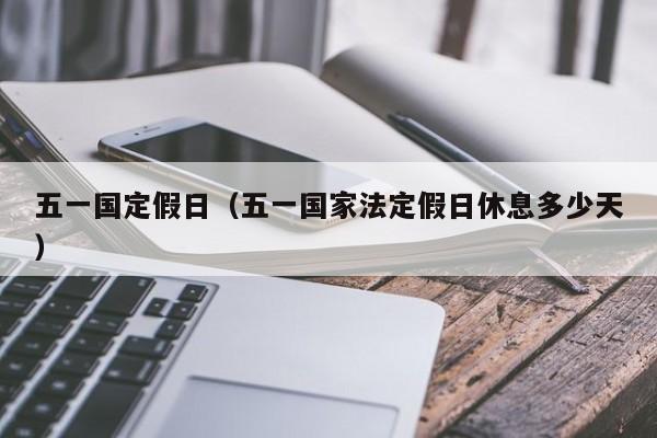 五一国定假日（五一国家法定假日休息多少天）