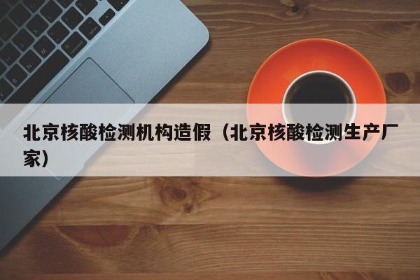 北京核酸检测机构造假（北京核酸检测生产厂家）