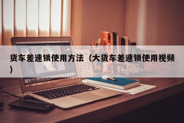 货车差速锁使用方法（大货车差速锁使用视频）