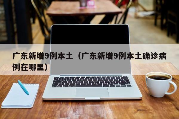 广东新增9例本土（广东新增9例本土确诊病例在哪里）