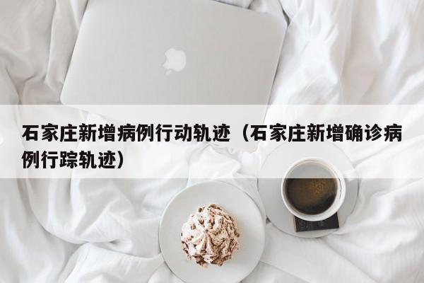 石家庄新增病例行动轨迹（石家庄新增确诊病例行踪轨迹）