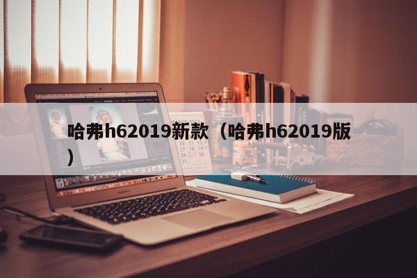 哈弗h62019新款（哈弗h62019版）