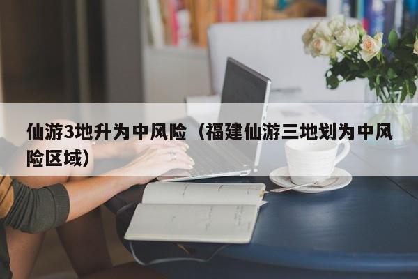 仙游3地升为中风险（福建仙游三地划为中风险区域）