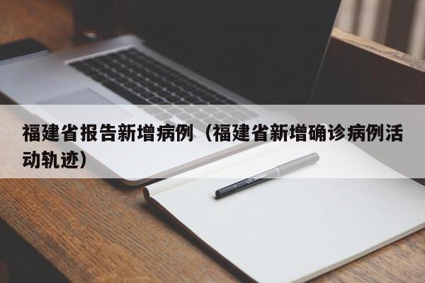 福建省报告新增病例（福建省新增确诊病例活动轨迹）