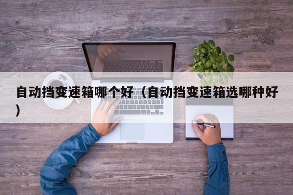 自动挡变速箱哪个好（自动挡变速箱选哪种好）